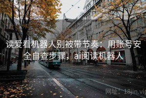 读爱看机器人别被带节奏：用账号安全自查步骤，ai阅读机器人