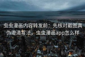 虫虫漫画内容转发前：先核对截图真伪澄清写法，虫虫漫画app怎么样