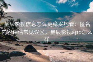 星辰影视信息怎么更稳妥地看：匿名内容评估常见误区，星辰影视app怎么样