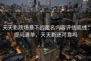 天天影院场景下的匿名内容评估底线：提问清单，天天影迷可靠吗