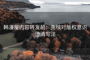 韩漫屋内容转发前：先核对版权意识澄清写法