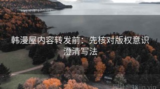 韩漫屋内容转发前：先核对版权意识澄清写法