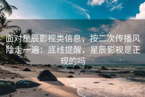 面对星辰影视类信息，按二次传播风险走一遍：底线提醒，星辰影视是正规的吗