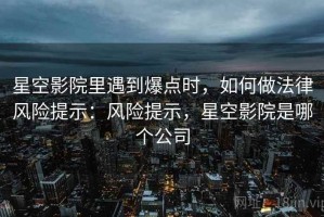 星空影院里遇到爆点时，如何做法律风险提示：风险提示，星空影院是哪个公司