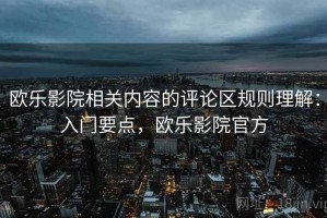 欧乐影院相关内容的评论区规则理解：入门要点，欧乐影院官方
