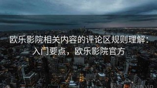 欧乐影院相关内容的评论区规则理解：入门要点，欧乐影院官方