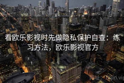 看欧乐影视时先做隐私保护自查：练习方法，欧乐影视官方