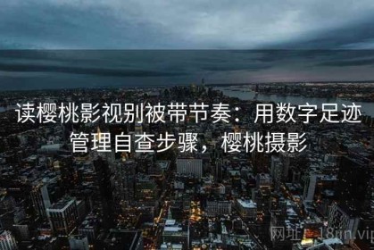 读樱桃影视别被带节奏：用数字足迹管理自查步骤，樱桃摄影