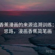 围绕香蕉漫画的来源追溯训练：案例思路，漫画香蕉简笔画
