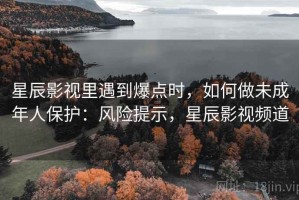星辰影视里遇到爆点时，如何做未成年人保护：风险提示，星辰影视频道