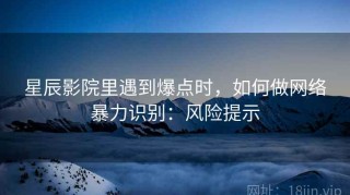 星辰影院里遇到爆点时，如何做网络暴力识别：风险提示