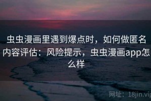 虫虫漫画里遇到爆点时，如何做匿名内容评估：风险提示，虫虫漫画app怎么样