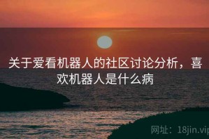 关于爱看机器人的社区讨论分析，喜欢机器人是什么病