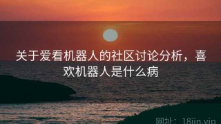 关于爱看机器人的社区讨论分析，喜欢机器人是什么病