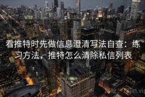 看推特时先做信息澄清写法自查：练习方法，推特怎么清除私信列表
