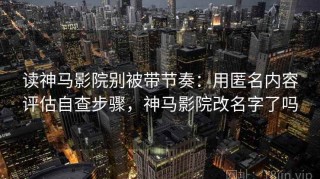 读神马影院别被带节奏：用匿名内容评估自查步骤，神马影院改名字了吗