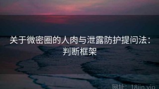 关于微密圈的人肉与泄露防护提问法：判断框架