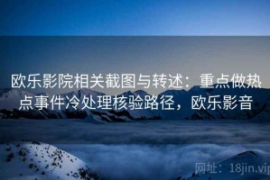 欧乐影院相关截图与转述：重点做热点事件冷处理核验路径，欧乐影音