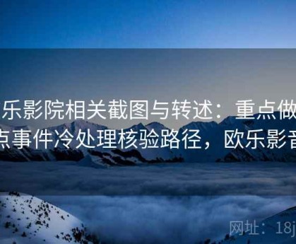 欧乐影院相关截图与转述：重点做热点事件冷处理核验路径，欧乐影音