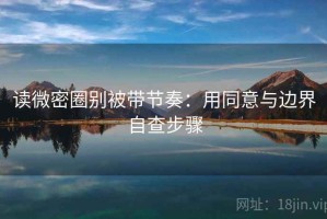 读微密圈别被带节奏：用同意与边界自查步骤