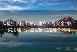 从星空影院出发，建立账号安全判断：实用建议，星空影院是哪个公司