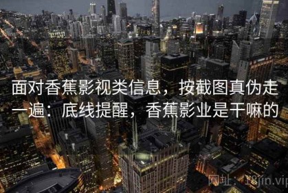 面对香蕉影视类信息，按截图真伪走一遍：底线提醒，香蕉影业是干嘛的