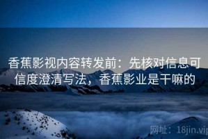 香蕉影视内容转发前：先核对信息可信度澄清写法，香蕉影业是干嘛的