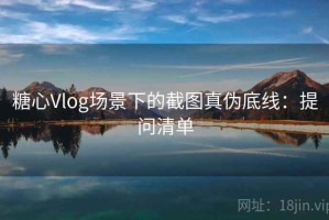 糖心Vlog场景下的截图真伪底线：提问清单