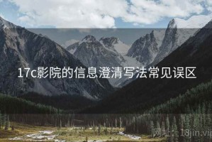 17c影院的信息澄清写法常见误区