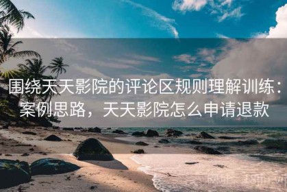 围绕天天影院的评论区规则理解训练：案例思路，天天影院怎么申请退款