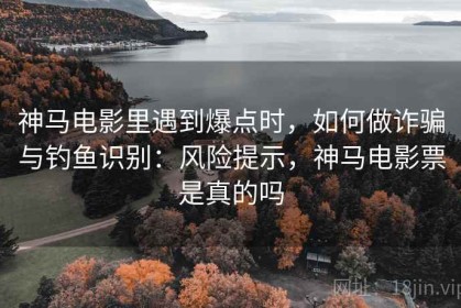 神马电影里遇到爆点时，如何做诈骗与钓鱼识别：风险提示，神马电影票是真的吗