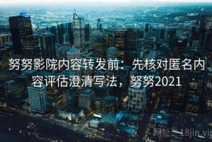 努努影院内容转发前：先核对匿名内容评估澄清写法，努努2021