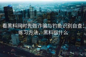 看黑料网时先做诈骗与钓鱼识别自查：练习方法，黑料指什么
