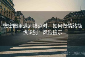 微密圈里遇到爆点时，如何做情绪操纵识别：风险提示