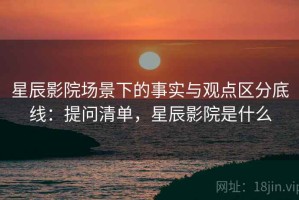 星辰影院场景下的事实与观点区分底线：提问清单，星辰影院是什么