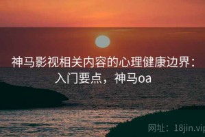神马影视相关内容的心理健康边界：入门要点，神马oa