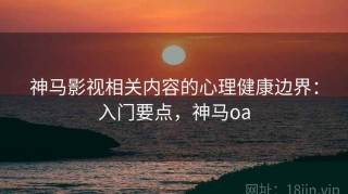 神马影视相关内容的心理健康边界：入门要点，神马oa