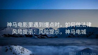 神马电影里遇到爆点时，如何做法律风险提示：风险提示，神马电城