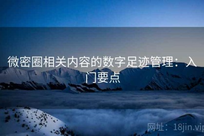 微密圈相关内容的数字足迹管理：入门要点