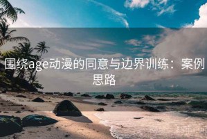 围绕age动漫的同意与边界训练：案例思路