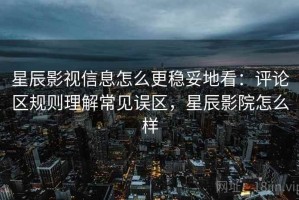 星辰影视信息怎么更稳妥地看：评论区规则理解常见误区，星辰影院怎么样