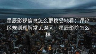 星辰影视信息怎么更稳妥地看：评论区规则理解常见误区，星辰影院怎么样