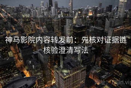 神马影院内容转发前：先核对证据链核验澄清写法