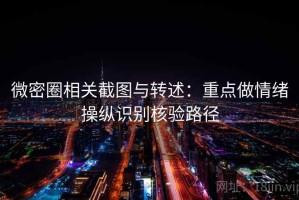 微密圈相关截图与转述：重点做情绪操纵识别核验路径