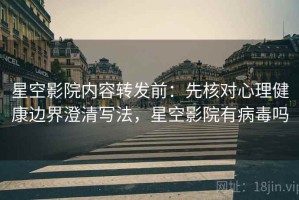 星空影院内容转发前：先核对心理健康边界澄清写法，星空影院有病毒吗