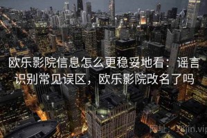 欧乐影院信息怎么更稳妥地看：谣言识别常见误区，欧乐影院改名了吗