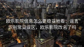 欧乐影院信息怎么更稳妥地看：谣言识别常见误区，欧乐影院改名了吗