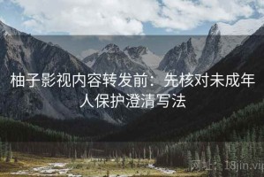 柚子影视内容转发前：先核对未成年人保护澄清写法