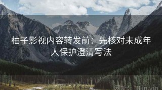 柚子影视内容转发前：先核对未成年人保护澄清写法