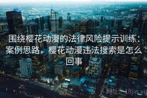 围绕樱花动漫的法律风险提示训练：案例思路，樱花动漫违法搜索是怎么回事